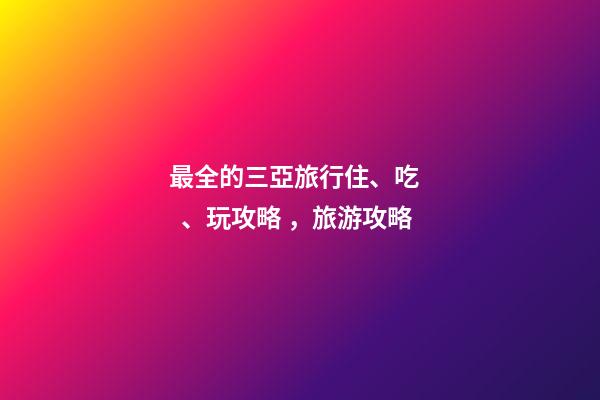 最全的三亞旅行住、吃、玩攻略，旅游攻略